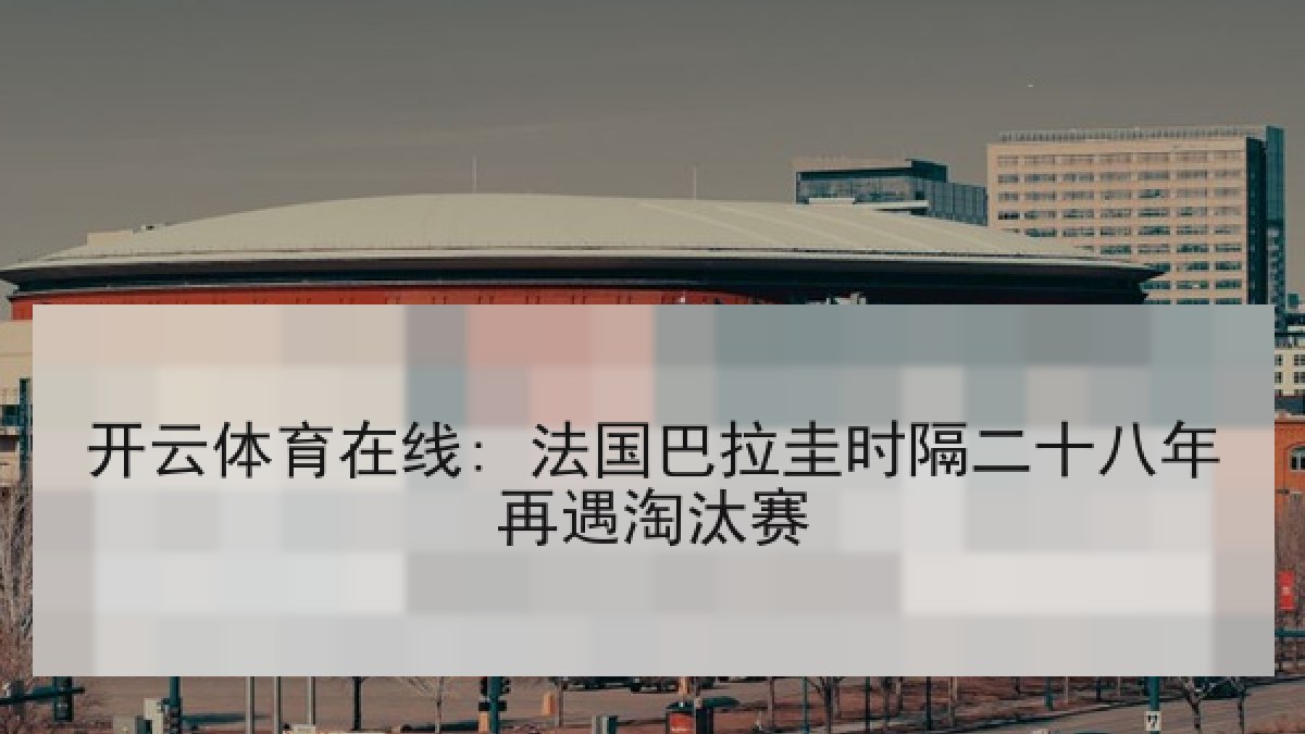 开云体育在线: 法国巴拉圭时隔二十八年再遇淘汰赛 开云体育在线: 法国巴拉圭时隔二十八年再遇淘汰赛
