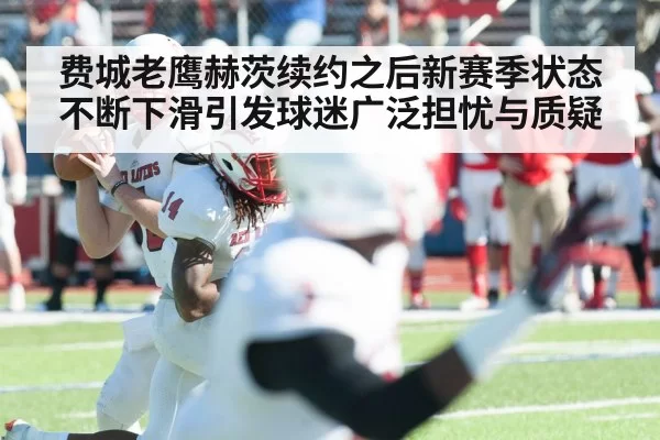 费城老鹰赫茨续约之后新赛季状态不断下滑引发球迷广泛担忧与质疑