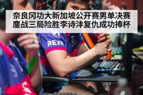 奈良冈功大新加坡公开赛男单决赛鏖战三局险胜李诗沣复仇成功捧杯