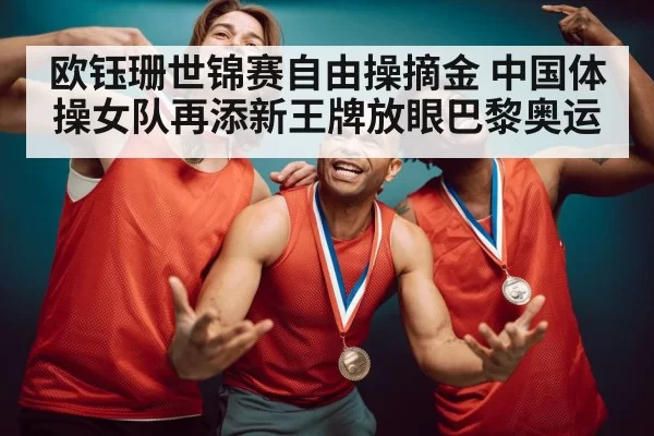 欧钰珊世锦赛自由操摘金 中国体操女队再添新王牌放眼巴黎奥运