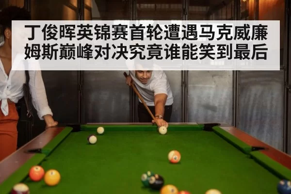 丁俊晖英锦赛首轮遭遇马克威廉姆斯巅峰对决究竟谁能笑到最后
