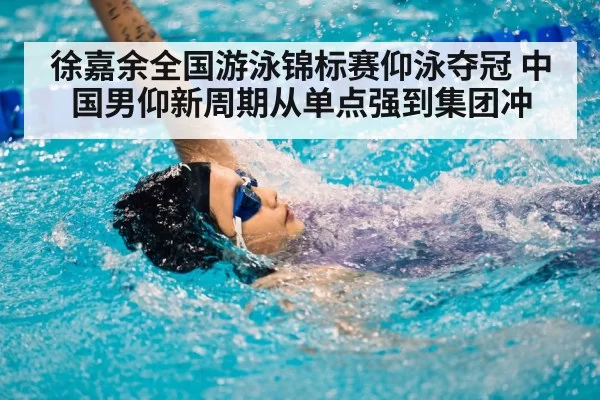 徐嘉余全国游泳锦标赛仰泳夺冠 中国男仰新周期从单点强到集团冲