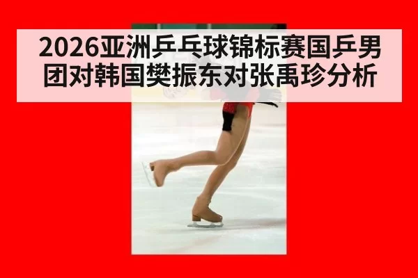 2026亚洲乒乓球锦标赛国乒男团对韩国樊振东对张禹珍分析
